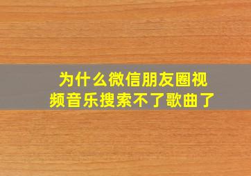 为什么微信朋友圈视频音乐搜索不了歌曲了