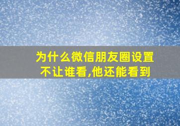 为什么微信朋友圈设置不让谁看,他还能看到