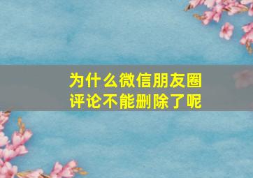 为什么微信朋友圈评论不能删除了呢