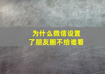 为什么微信设置了朋友圈不给谁看