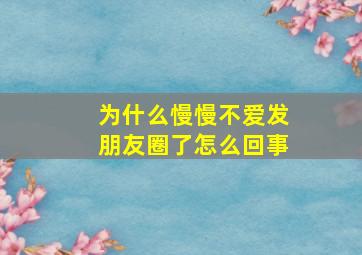 为什么慢慢不爱发朋友圈了怎么回事