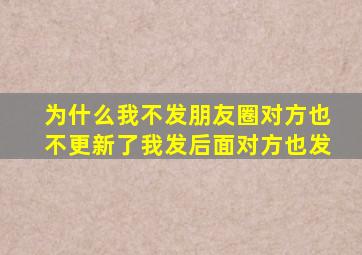 为什么我不发朋友圈对方也不更新了我发后面对方也发