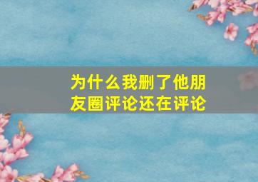 为什么我删了他朋友圈评论还在评论