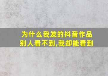 为什么我发的抖音作品别人看不到,我却能看到