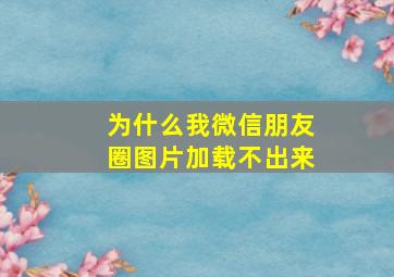 为什么我微信朋友圈图片加载不出来