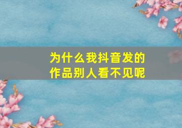 为什么我抖音发的作品别人看不见呢