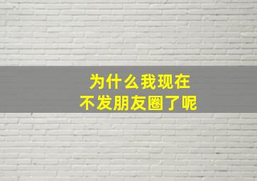 为什么我现在不发朋友圈了呢