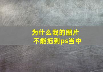 为什么我的图片不能拖到ps当中