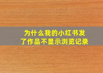 为什么我的小红书发了作品不显示浏览记录