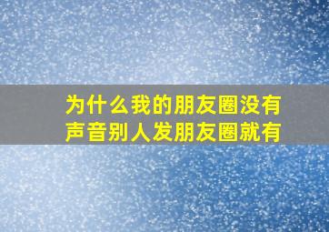 为什么我的朋友圈没有声音别人发朋友圈就有