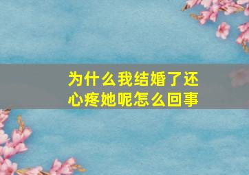 为什么我结婚了还心疼她呢怎么回事