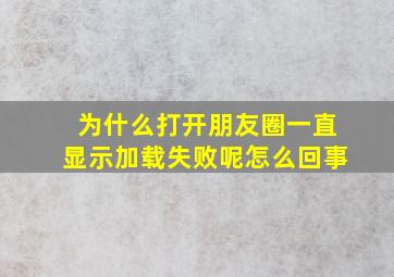 为什么打开朋友圈一直显示加载失败呢怎么回事