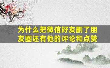 为什么把微信好友删了朋友圈还有他的评论和点赞