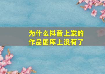 为什么抖音上发的作品图库上没有了