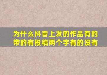 为什么抖音上发的作品有的带的有投稿两个字有的没有