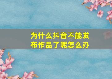 为什么抖音不能发布作品了呢怎么办