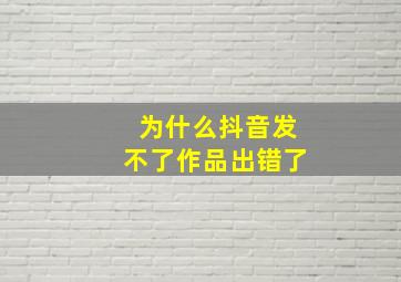 为什么抖音发不了作品出错了