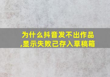 为什么抖音发不出作品,显示失败己存入草稿箱