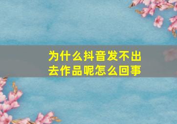 为什么抖音发不出去作品呢怎么回事