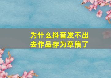 为什么抖音发不出去作品存为草稿了