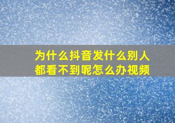 为什么抖音发什么别人都看不到呢怎么办视频