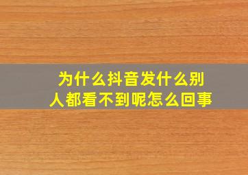 为什么抖音发什么别人都看不到呢怎么回事