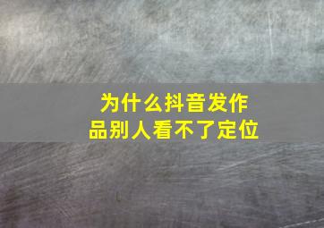 为什么抖音发作品别人看不了定位