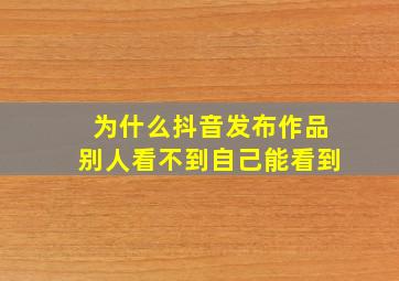 为什么抖音发布作品别人看不到自己能看到