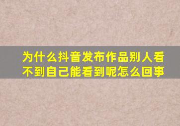 为什么抖音发布作品别人看不到自己能看到呢怎么回事