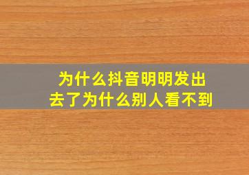 为什么抖音明明发出去了为什么别人看不到