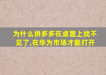 为什么拼多多在桌面上找不见了,在华为市场才能打开