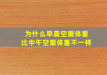 为什么早晨空腹体重比中午空腹体重不一样