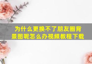 为什么更换不了朋友圈背景图呢怎么办视频教程下载