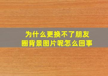 为什么更换不了朋友圈背景图片呢怎么回事