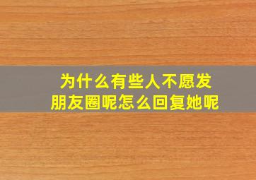 为什么有些人不愿发朋友圈呢怎么回复她呢