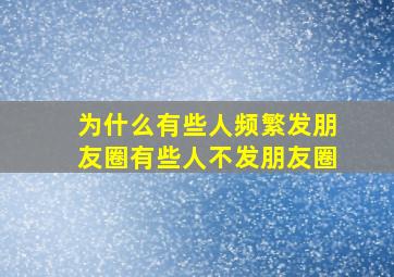 为什么有些人频繁发朋友圈有些人不发朋友圈