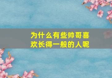 为什么有些帅哥喜欢长得一般的人呢