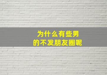 为什么有些男的不发朋友圈呢