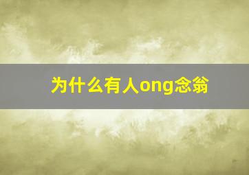 为什么有人ong念翁