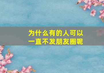 为什么有的人可以一直不发朋友圈呢