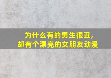 为什么有的男生很丑,却有个漂亮的女朋友动漫