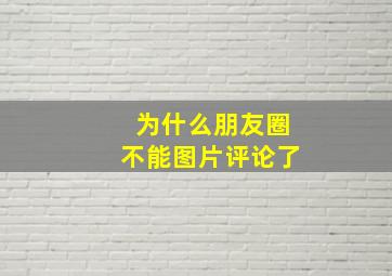 为什么朋友圈不能图片评论了