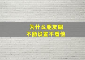 为什么朋友圈不能设置不看他