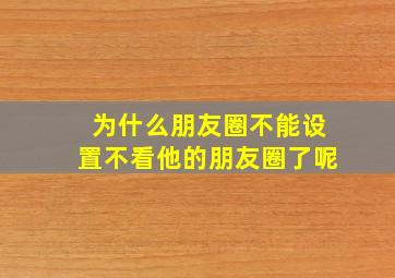 为什么朋友圈不能设置不看他的朋友圈了呢