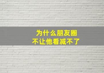 为什么朋友圈不让他看减不了