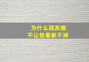 为什么朋友圈不让他看删不掉