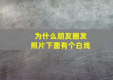 为什么朋友圈发照片下面有个白线