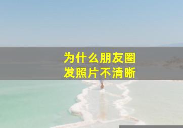 为什么朋友圈发照片不清晰