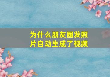 为什么朋友圈发照片自动生成了视频