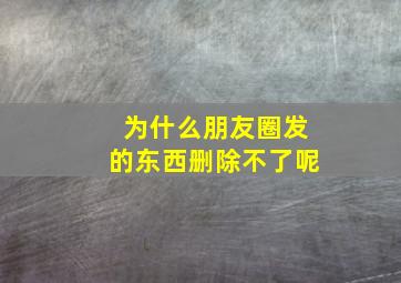 为什么朋友圈发的东西删除不了呢